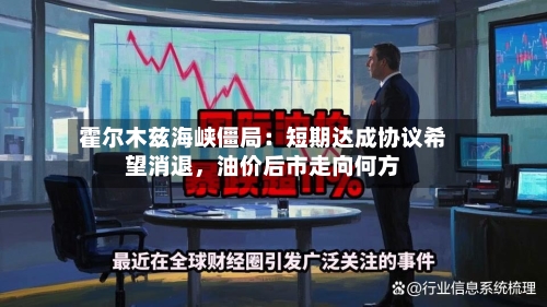 霍尔木兹海峡僵局：短期达成协议希望消退，油价后市走向何方