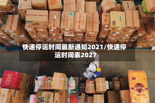 快递停运时间最新通知2021/快递停运时间表2027
