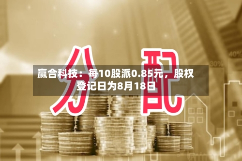 赢合科技：每10股派0.85元，股权登记日为8月18日