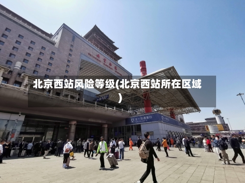 北京西站风险等级(北京西站所在区域)-第3张图片