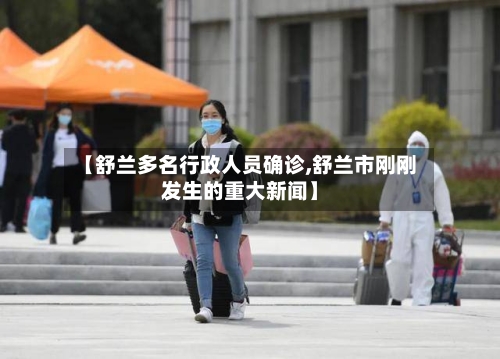 【舒兰多名行政人员确诊,舒兰市刚刚发生的重大新闻】-第2张图片