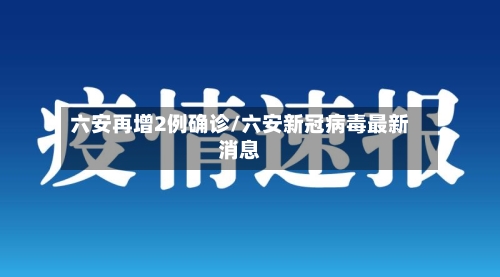六安再增2例确诊/六安新冠病毒最新消息
