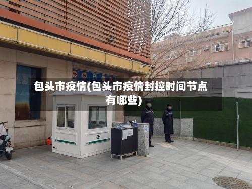 包头市疫情(包头市疫情封控时间节点有哪些)-第2张图片