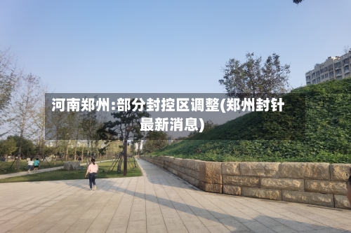 河南郑州:部分封控区调整(郑州封针最新消息)-第2张图片