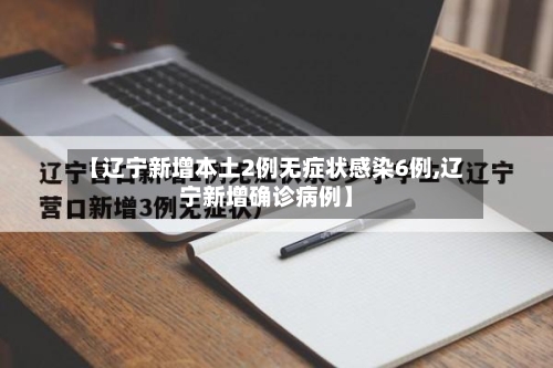 【辽宁新增本土2例无症状感染6例,辽宁新增确诊病例】-第2张图片