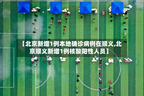 【北京新增1例本地确诊病例在顺义,北京顺义新增1例核酸阳性人员】-第3张图片