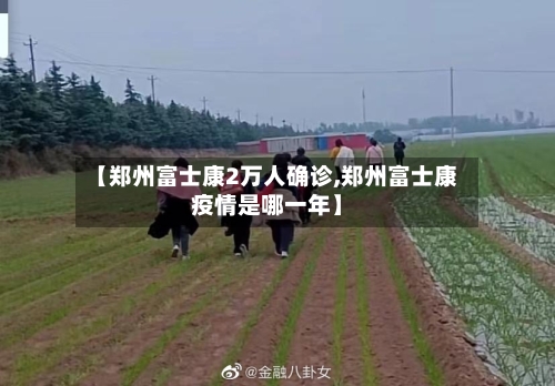 【郑州富士康2万人确诊,郑州富士康疫情是哪一年】-第3张图片