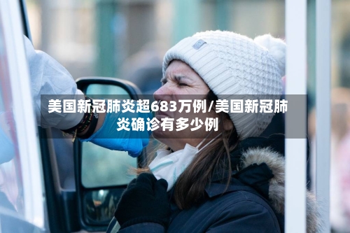 美国新冠肺炎超683万例/美国新冠肺炎确诊有多少例