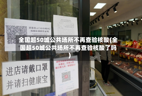全国超50城公共场所不再查验核酸(全国超50城公共场所不再查验核酸了吗)
