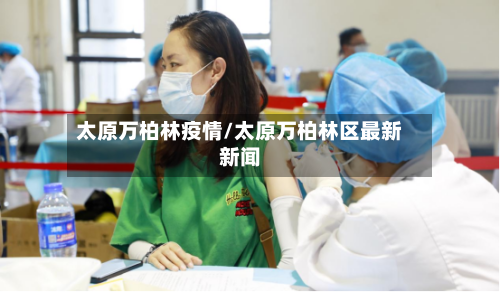 太原万柏林疫情/太原万柏林区最新新闻