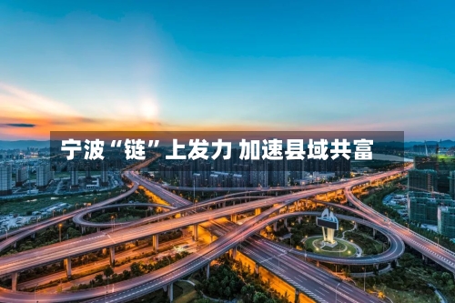 宁波“链”上发力 加速县域共富-第3张图片