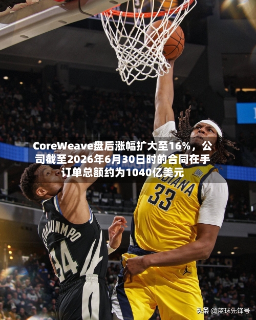 CoreWeave盘后涨幅扩大至16%，公司截至2026年6月30日时的合同在手订单总额约为1040亿美元-第2张图片