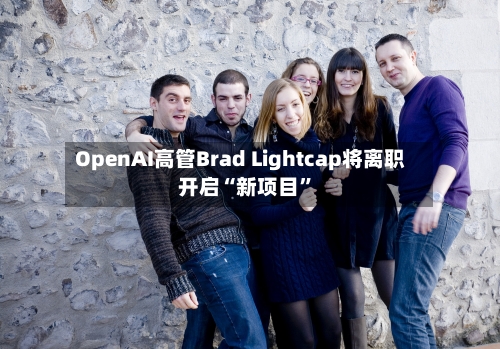 OpenAI高管Brad Lightcap将离职 开启“新项目”