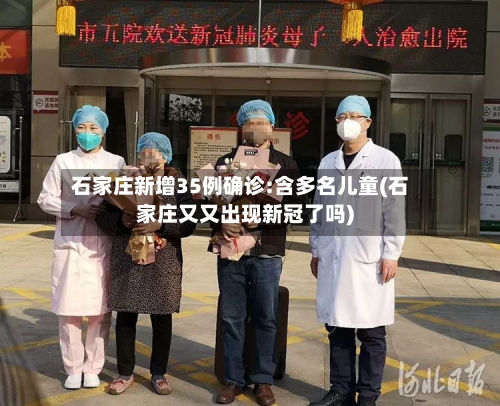 石家庄新增35例确诊:含多名儿童(石家庄又又出现新冠了吗)-第3张图片