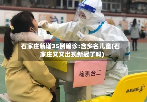 石家庄新增35例确诊:含多名儿童(石家庄又又出现新冠了吗)