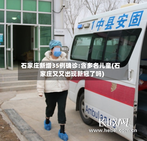 石家庄新增35例确诊:含多名儿童(石家庄又又出现新冠了吗)-第2张图片