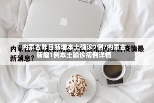 内蒙古昨日新增本土确诊7例/内蒙古新增1例本土确诊病例详情