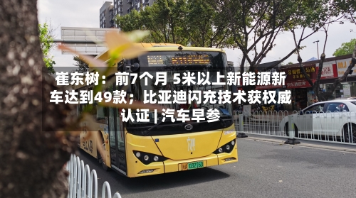 崔东树：前7个月 5米以上新能源新车达到49款；比亚迪闪充技术获权威认证 | 汽车早参