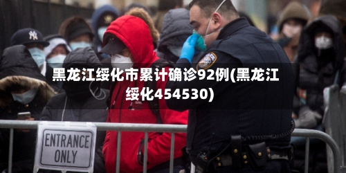 黑龙江绥化市累计确诊92例(黑龙江绥化454530)