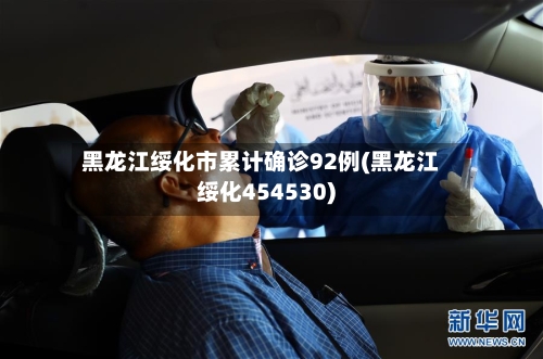 黑龙江绥化市累计确诊92例(黑龙江绥化454530)-第3张图片