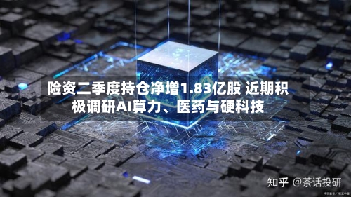 险资二季度持仓净增1.83亿股 近期积极调研AI算力、医药与硬科技-第2张图片