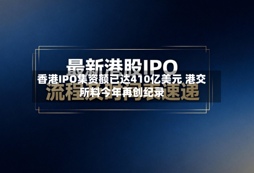香港IPO集资额已达410亿美元 港交所料今年再创纪录