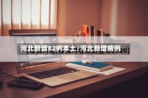 河北新增82例本土/河北新增病例-第2张图片
