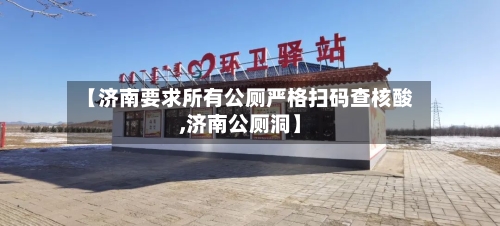 【济南要求所有公厕严格扫码查核酸,济南公厕洞】-第2张图片