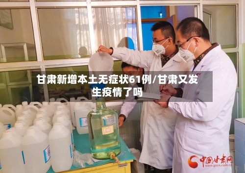 甘肃新增本土无症状61例/甘肃又发生疫情了吗-第2张图片