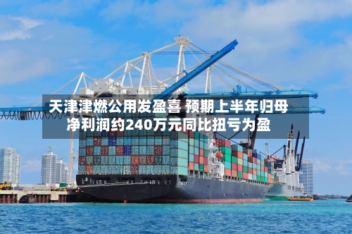 天津津燃公用发盈喜 预期上半年归母净利润约240万元同比扭亏为盈-第2张图片