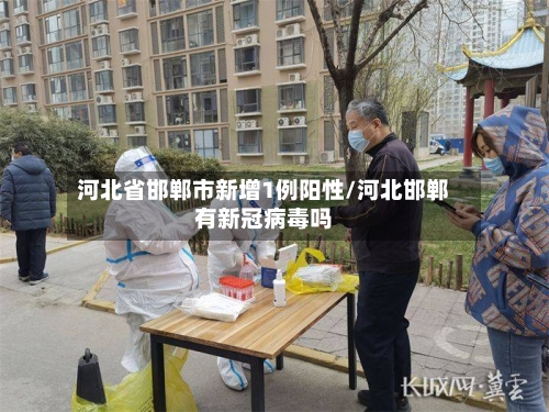 河北省邯郸市新增1例阳性/河北邯郸有新冠病毒吗