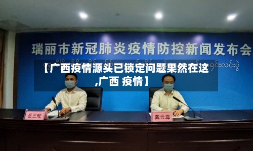 【广西疫情源头已锁定问题果然在这,广西 疫情】-第3张图片