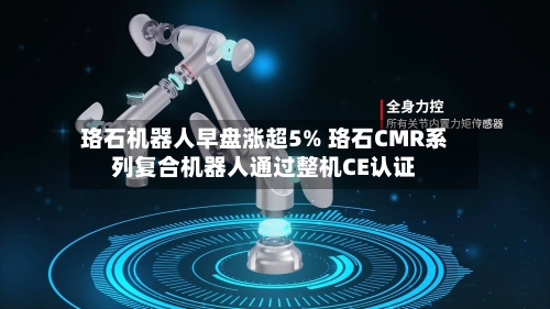 珞石机器人早盘涨超5% 珞石CMR系列复合机器人通过整机CE认证