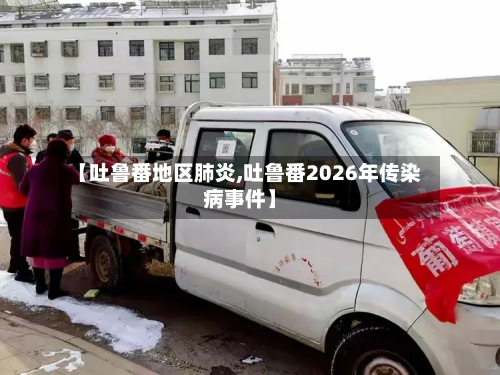 【吐鲁番地区肺炎,吐鲁番2026年传染病事件】-第2张图片