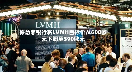 德意志银行将LVMH目标价从600欧元下调至590欧元
