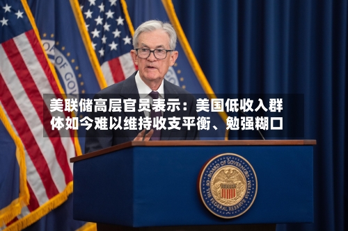 美联储高层官员表示：美国低收入群体如今难以维持收支平衡、勉强糊口-第2张图片