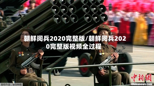 朝鲜阅兵2020完整版/朝鲜阅兵2020完整版视频全过程
