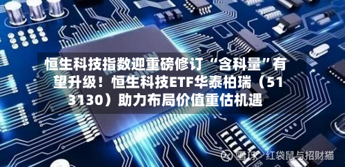 恒生科技指数迎重磅修订 “含科量	”有望升级！恒生科技ETF华泰柏瑞（513130）助力布局价值重估机遇-第3张图片