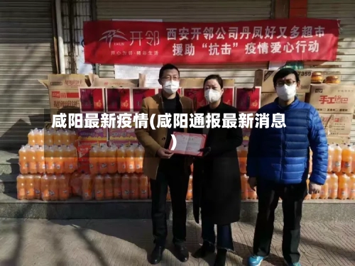 咸阳最新疫情(咸阳通报最新消息)
