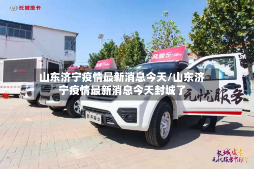 山东济宁疫情最新消息今天/山东济宁疫情最新消息今天封城了-第2张图片