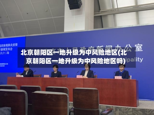 北京朝阳区一地升级为中风险地区(北京朝阳区一地升级为中风险地区吗)