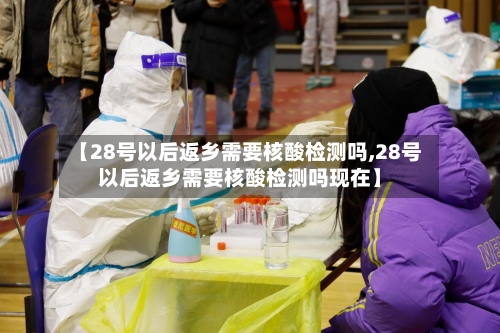 【28号以后返乡需要核酸检测吗,28号以后返乡需要核酸检测吗现在】-第2张图片