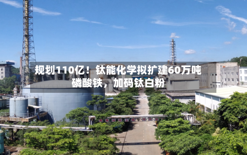规划110亿！钛能化学拟扩建60万吨磷酸铁，加码钛白粉