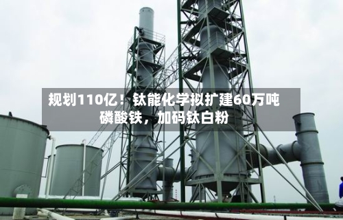 规划110亿！钛能化学拟扩建60万吨磷酸铁，加码钛白粉-第2张图片