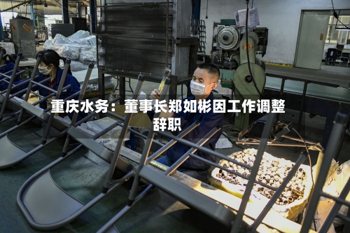 重庆水务：董事长郑如彬因工作调整辞职-第2张图片