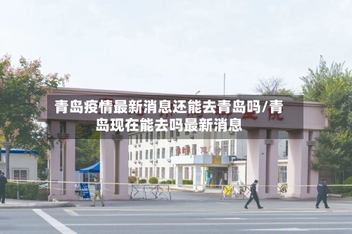 青岛疫情最新消息还能去青岛吗/青岛现在能去吗最新消息