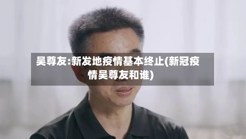 吴尊友:新发地疫情基本终止(新冠疫情吴尊友和谁)-第2张图片