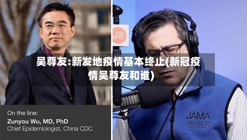 吴尊友:新发地疫情基本终止(新冠疫情吴尊友和谁)