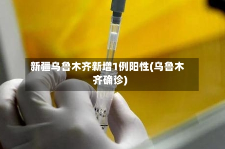 新疆乌鲁木齐新增1例阳性(乌鲁木齐确诊)