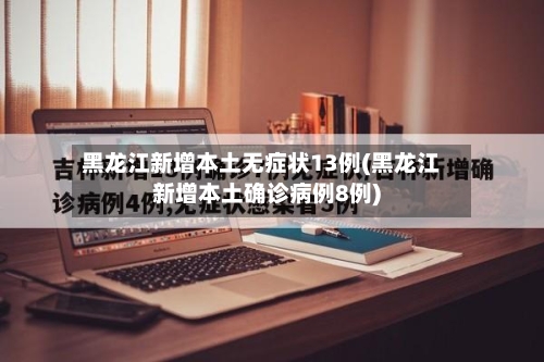 黑龙江新增本土无症状13例(黑龙江新增本土确诊病例8例)